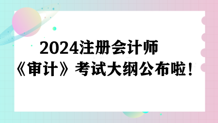 重磅！2024注冊會計師《審計》考試大綱已公布！