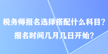 稅務(wù)師報(bào)名選擇搭配什么科目？報(bào)名時(shí)間幾月幾日開始？