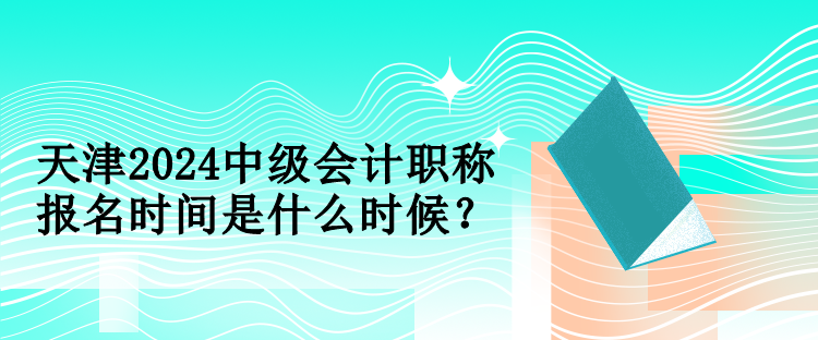 天津2024中級會計(jì)職稱報(bào)名時(shí)間是什么時(shí)候？