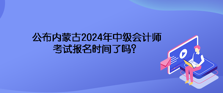 公布內(nèi)蒙古2024年中級會(huì)計(jì)師考試報(bào)名時(shí)間了嗎？