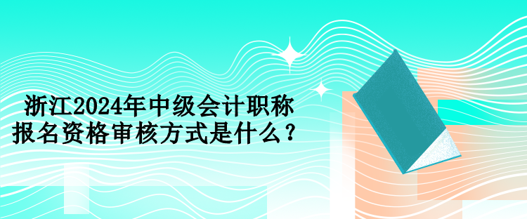 浙江2024年中級(jí)會(huì)計(jì)職稱報(bào)名資格審核方式是什么？