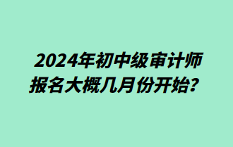 2024年初中級審計師報名大概幾月份開始？