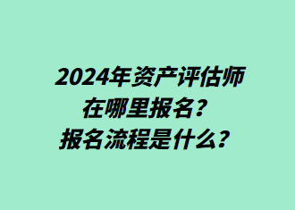 2024年資產(chǎn)評(píng)估師在哪里報(bào)名？報(bào)名流程是什么？