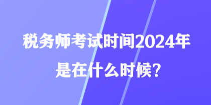 稅務(wù)師考試時(shí)間2024年是在什么時(shí)候？