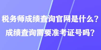 稅務(wù)師成績(jī)查詢官網(wǎng)是什么？成績(jī)查詢需要準(zhǔn)考證號(hào)嗎？