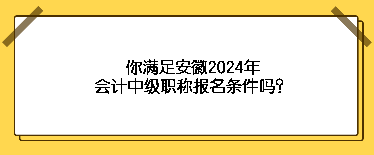 你滿(mǎn)足安徽2024年會(huì)計(jì)中級(jí)職稱(chēng)報(bào)名條件嗎？