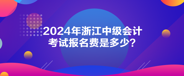 2024年浙江中級會計考試報名費是多少？