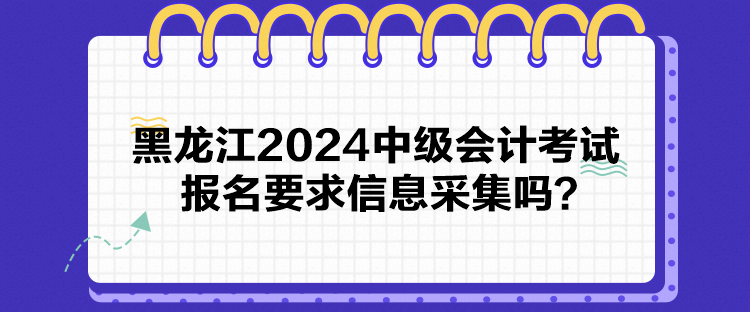 黑龍江2024中級會計考試報名要求信息采集嗎？