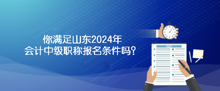 你滿足山東2024年會計中級職稱報名條件嗎？