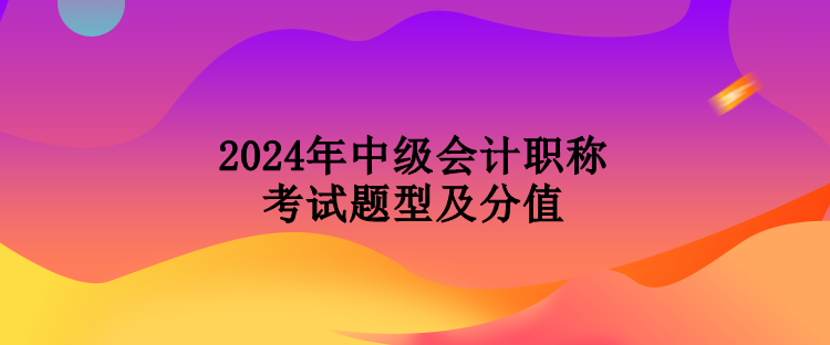 2024年中級(jí)會(huì)計(jì)職稱(chēng)考試題型及分值