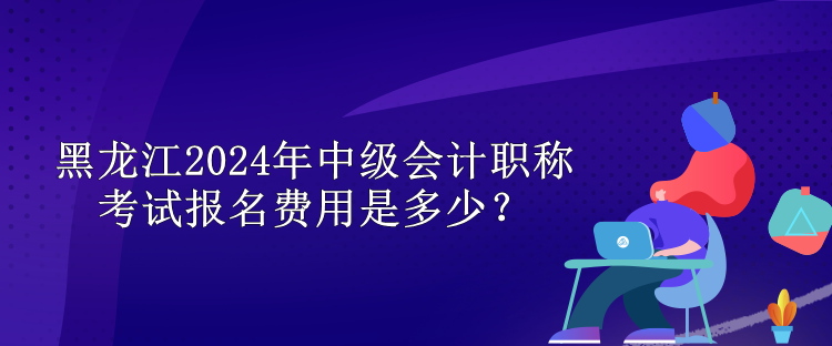 黑龍江2024年中級(jí)會(huì)計(jì)職稱考試報(bào)名費(fèi)用是多少？