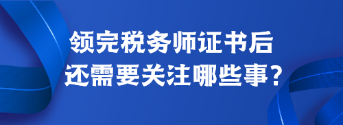 領(lǐng)完稅務(wù)師證書后還需要關(guān)注哪些事？