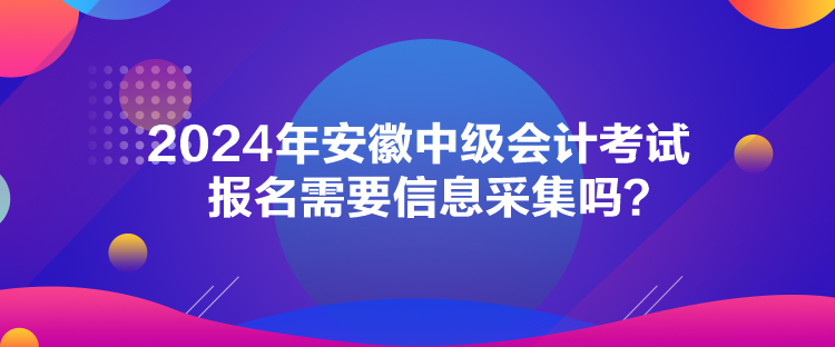 2024年安徽中級會計考試報名需要信息采集嗎？