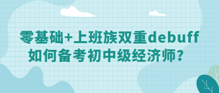 零基礎(chǔ)+上班族雙重debuff 如何備考初中級經(jīng)濟師？