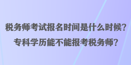 稅務(wù)師考試報(bào)名時(shí)間是什么時(shí)候？?？茖W(xué)歷能不能報(bào)考稅務(wù)師？