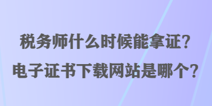 稅務(wù)師什么時候能拿證？電子證書下載網(wǎng)站是哪個？