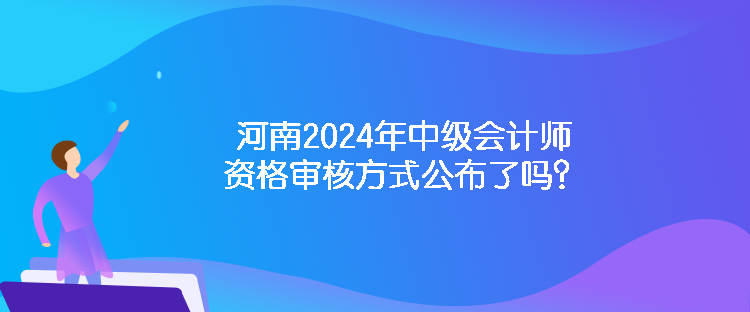 河南2024年中級會計師資格審核方式公布了嗎？