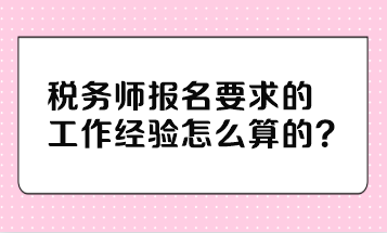 稅務(wù)師報名要求的工作經(jīng)驗(yàn)怎么算的？