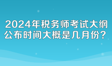 2024年稅務師考試大綱公布時間大概是幾月份呢？