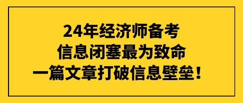 24年經(jīng)濟(jì)師備考信息閉塞最為致命，一篇文章打破信息壁壘！