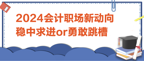 2024會計(jì)職場新動向：是穩(wěn)中求進(jìn)，還是勇敢跳槽？