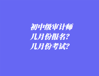 初中級審計師幾月份報名？幾月份考試？