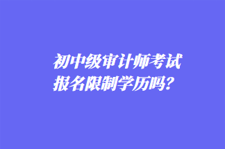 初中級(jí)審計(jì)師考試報(bào)名限制學(xué)歷嗎？