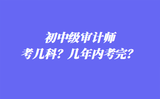 初中級(jí)審計(jì)師考幾科？幾年內(nèi)考完？