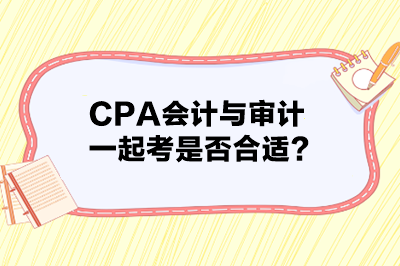 CPA會計與審計一起考是否合適？