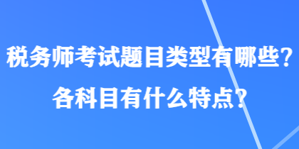 稅務(wù)師考試題目類(lèi)型有哪些？各科目有什么特點(diǎn)？