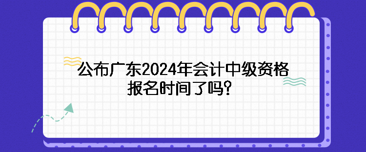 公布廣東2024年會計中級資格報名時間了嗎？