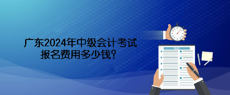 廣東2024年中級(jí)會(huì)計(jì)考試報(bào)名費(fèi)用多少錢？