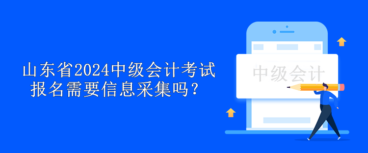 山東省2024中級會計考試報名需要信息采集嗎？