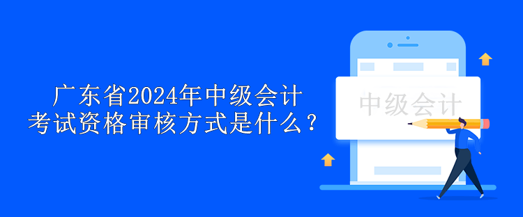 廣東省2024年中級會計考試資格審核方式是什么？