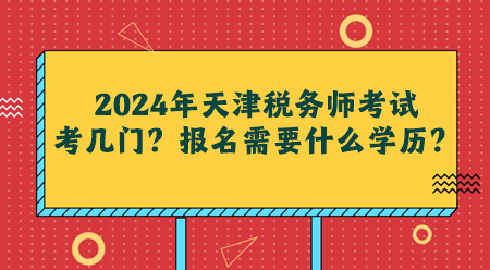 2024年天津稅務(wù)師考試考幾門(mén)？報(bào)名需要什么學(xué)歷？