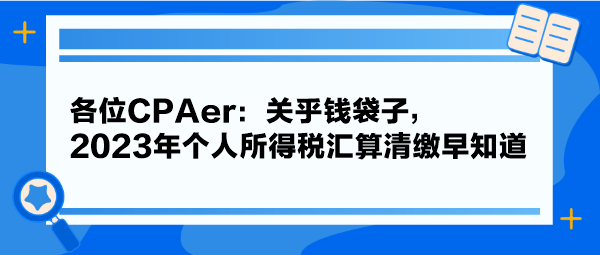 各位CPAer：關(guān)乎錢袋子，2023年個人所得稅匯算清繳早知道