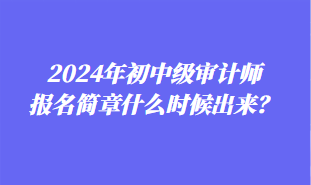 2024年初中級(jí)審計(jì)師報(bào)名簡(jiǎn)章什么時(shí)候出來？