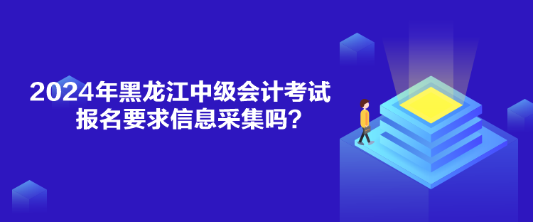 2024年黑龍江中級(jí)會(huì)計(jì)考試報(bào)名要求信息采集嗎？