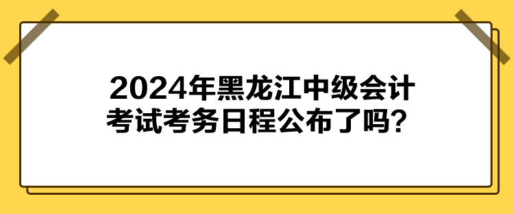 2024年黑龍江中級(jí)會(huì)計(jì)考試考務(wù)日程公布了嗎？