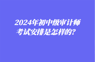 2024年初中級(jí)審計(jì)師考試安排是怎樣的？