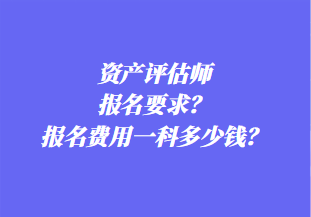 資產(chǎn)評估師報名要求？報名費用一科多少錢？