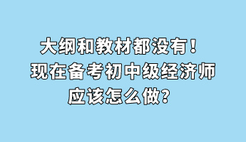 大綱和教材都沒有！現(xiàn)在備考初中級經(jīng)濟師應(yīng)該怎么做？