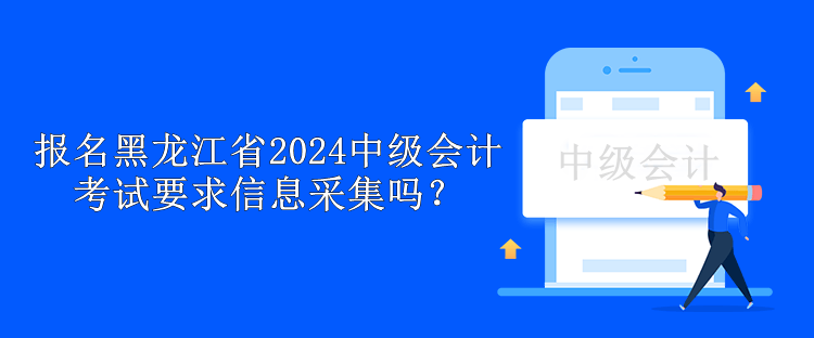 報(bào)名黑龍江省2024中級(jí)會(huì)計(jì)考試要求信息采集嗎？