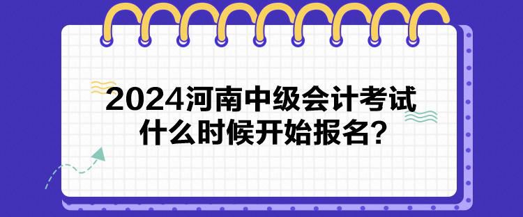 2024河南中級(jí)會(huì)計(jì)考試什么時(shí)候開始報(bào)名？