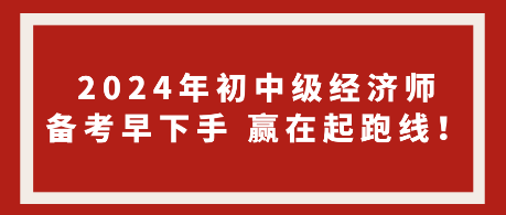 2024年初中級經(jīng)濟師備考早下手 贏在起跑線！