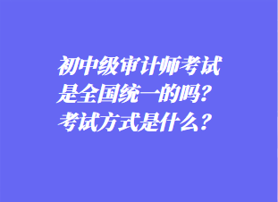 初中審計師考試是全國統(tǒng)一的嗎？考試方式是什么？