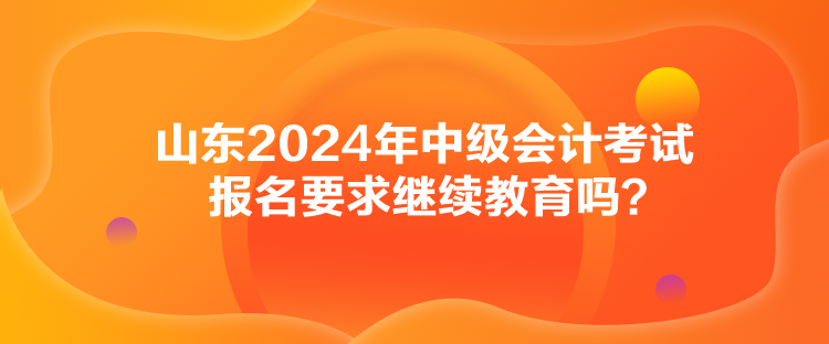 山東2024年中級會(huì)計(jì)考試報(bào)名要求繼續(xù)教育嗎？