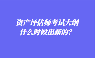 資產(chǎn)評估師考試大綱什么時候出新的？