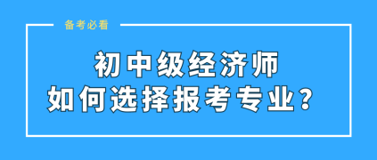 初中級經(jīng)濟師如何選擇報考專業(yè)？