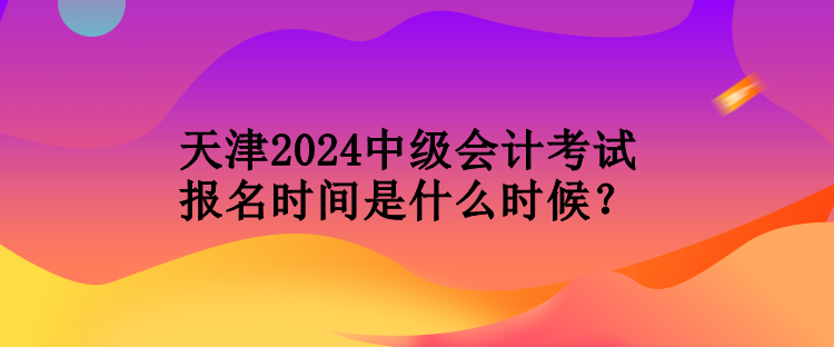 天津2024中級(jí)會(huì)計(jì)考試報(bào)名時(shí)間是什么時(shí)候？